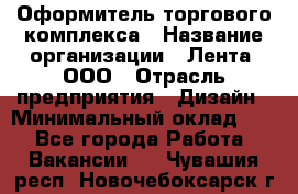 Оформитель торгового комплекса › Название организации ­ Лента, ООО › Отрасль предприятия ­ Дизайн › Минимальный оклад ­ 1 - Все города Работа » Вакансии   . Чувашия респ.,Новочебоксарск г.